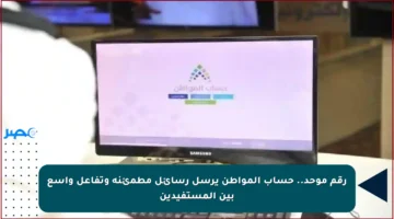 رقم موحد.. حساب المواطن يرسل رسائل مطمئنة وتفاعل واسع بين المستفيدين